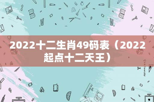 2022十二生肖49码表（2022起点十二天王）