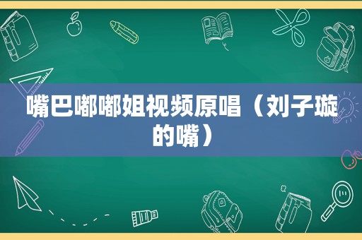 嘴巴嘟嘟姐视频原唱（刘子璇的嘴）