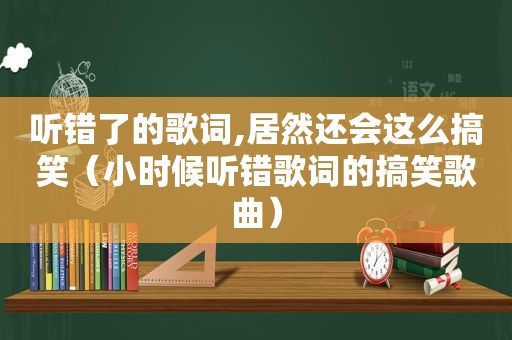 听错了的歌词,居然还会这么搞笑（小时候听错歌词的搞笑歌曲）