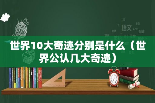 世界10大奇迹分别是什么（世界公认几大奇迹）