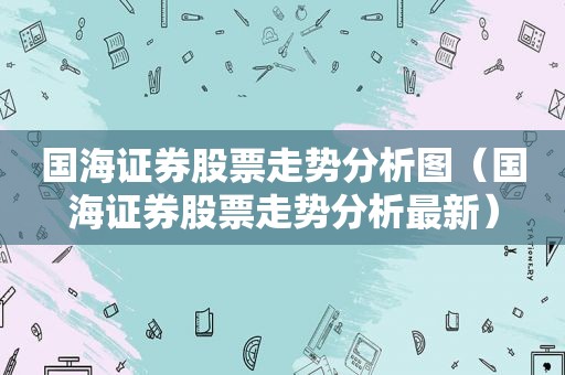 国海证券股票走势分析图（国海证券股票走势分析最新）