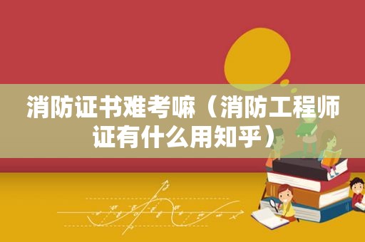 消防证书难考嘛（消防工程师证有什么用知乎）