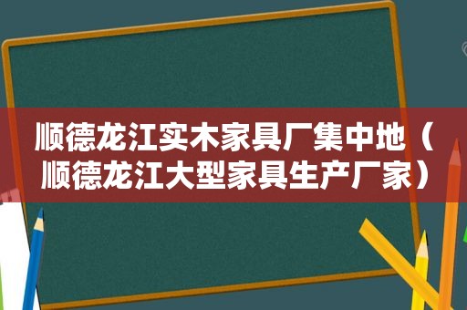 顺德龙江实木家具厂集中地（顺德龙江大型家具生产厂家）