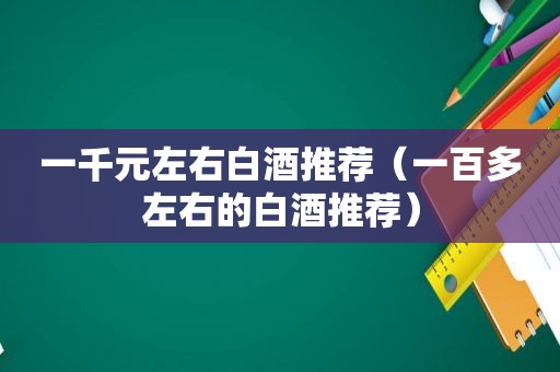 一千元左右白酒推荐（一百多左右的白酒推荐）