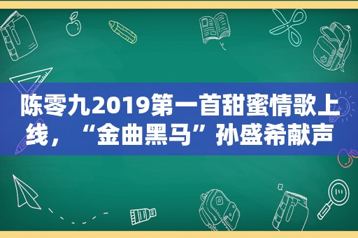 陈零九2019第一首甜蜜情歌上线，“金曲黑马”孙盛希献声