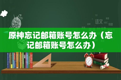 原神忘记邮箱账号怎么办（忘记邮箱账号怎么办）