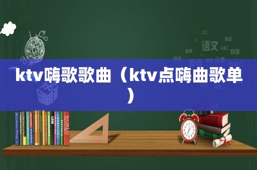 ktv嗨歌歌曲（ktv点嗨曲歌单）