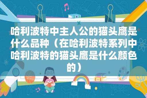 哈利波特中主人公的猫头鹰是什么品种（在哈利波特系列中哈利波特的猫头鹰是什么颜色的）