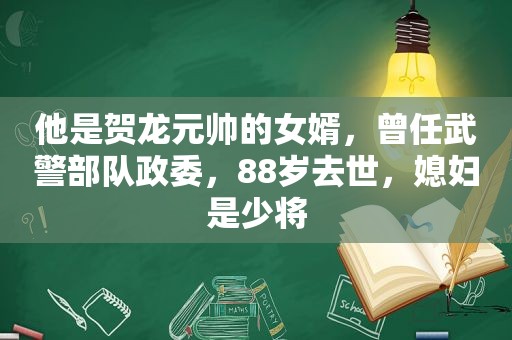 他是贺龙元帅的女婿，曾任武警部队政委，88岁去世，媳妇是少将