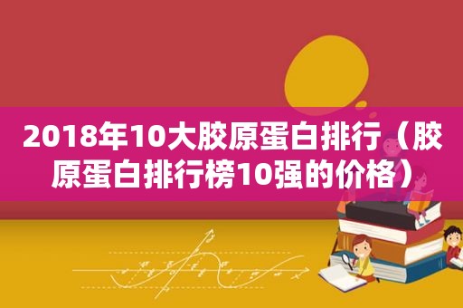 2018年10大胶原蛋白排行（胶原蛋白排行榜10强的价格）