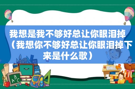 我想是我不够好总让你眼泪掉（我想你不够好总让你眼泪掉下来是什么歌）