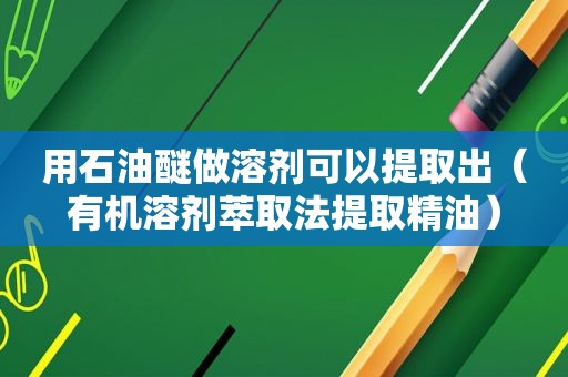 用石油醚做溶剂可以提取出（有机溶剂萃取法提取精油）