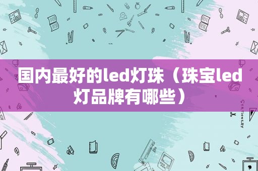 国内最好的led灯珠（珠宝led灯品牌有哪些）