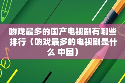 吻戏最多的国产电视剧有哪些 排行（吻戏最多的电视剧是什么 中国）