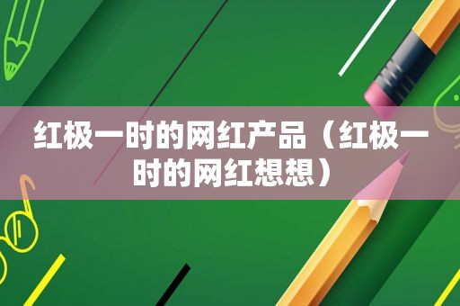 红极一时的网红产品（红极一时的网红想想）