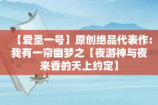 【爱圣一号】原创绝品代表作:我有一帘幽梦之【夜游神与夜来香的天上约定】