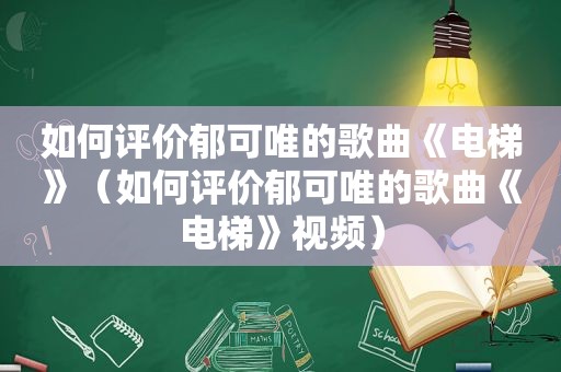 如何评价郁可唯的歌曲《电梯》（如何评价郁可唯的歌曲《电梯》视频）