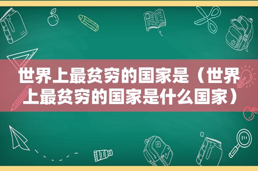 世界上最贫穷的国家是（世界上最贫穷的国家是什么国家）