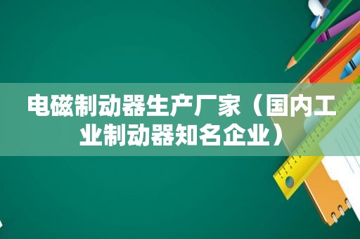 电磁制动器生产厂家（国内工业制动器知名企业）