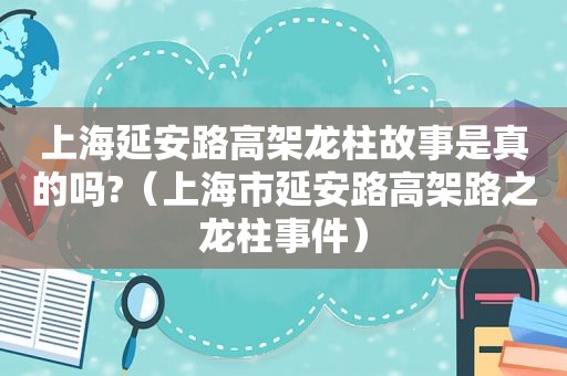 上海延安路高架龙柱故事是真的吗?（上海市延安路高架路之龙柱事件）