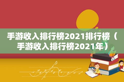 手游收入排行榜2021排行榜（手游收入排行榜2021年）