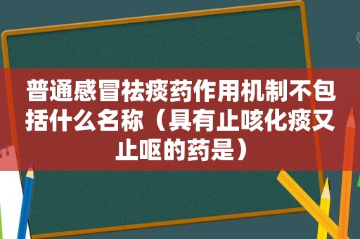 普通感冒祛痰药作用机制不包括什么名称（具有止咳化痰又止呕的药是）