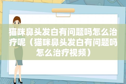 猫咪鼻头发白有问题吗怎么治疗呢（猫咪鼻头发白有问题吗怎么治疗视频）