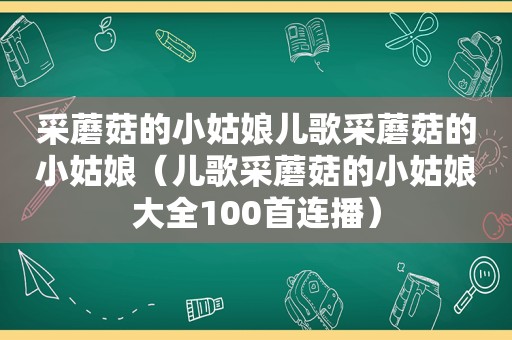 采蘑菇的小姑娘儿歌采蘑菇的小姑娘（儿歌采蘑菇的小姑娘大全100首连播）