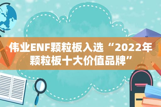 伟业ENF颗粒板入选“2022年颗粒板十大价值品牌”