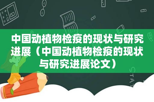 中国动植物检疫的现状与研究进展（中国动植物检疫的现状与研究进展论文）