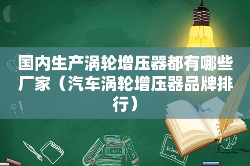 国内生产涡轮增压器都有哪些厂家（汽车涡轮增压器品牌排行）