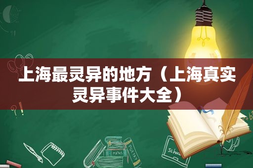 上海最灵异的地方（上海真实灵异事件大全）