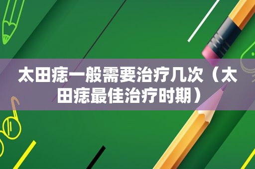 太田痣一般需要治疗几次（太田痣最佳治疗时期）