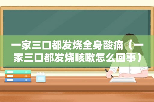 一家三口都发烧全身酸痛（一家三口都发烧咳嗽怎么回事）