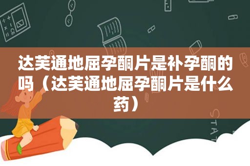 达芙通地屈孕酮片是补孕酮的吗（达芙通地屈孕酮片是什么药）