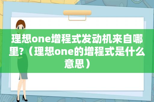 理想one增程式发动机来自哪里?（理想one的增程式是什么意思）