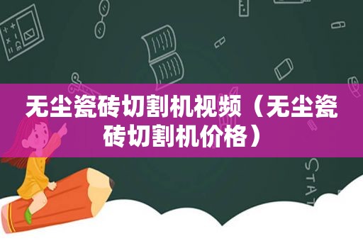 无尘瓷砖切割机视频（无尘瓷砖切割机价格）