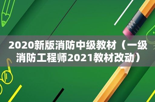 2020新版消防中级教材（一级消防工程师2021教材改动）