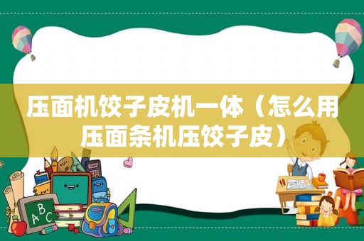 压面机饺子皮机一体（怎么用压面条机压饺子皮）