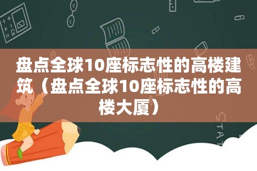 盘点全球10座标志性的高楼建筑（盘点全球10座标志性的高楼大厦）