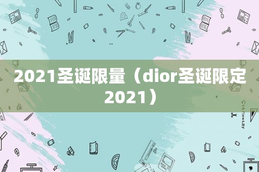 2021圣诞 *** （dior圣诞限定2021）