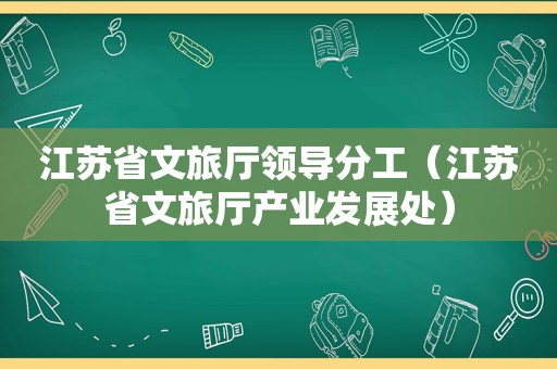 江苏省文旅厅领导分工（江苏省文旅厅产业发展处）