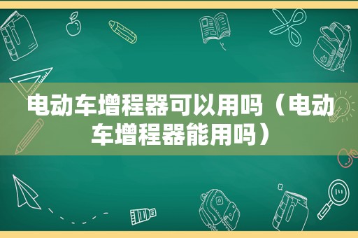 电动车增程器可以用吗（电动车增程器能用吗）