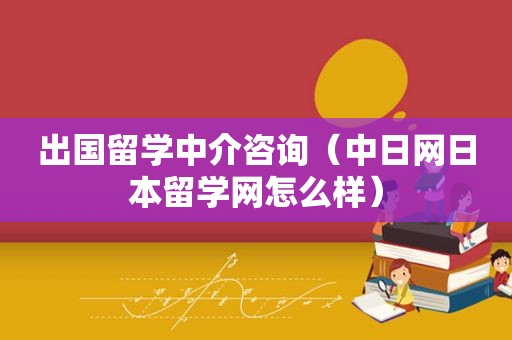 出国留学中介咨询（中日网日本留学网怎么样）