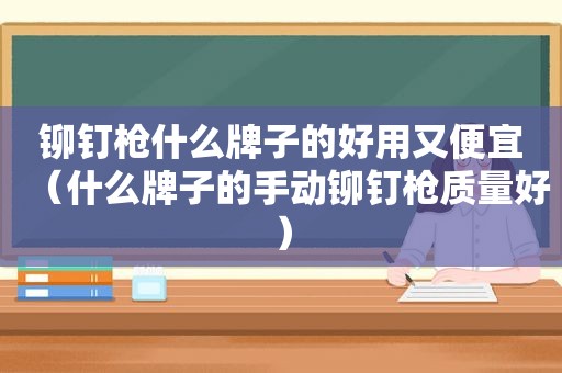 铆钉枪什么牌子的好用又便宜（什么牌子的手动铆钉枪质量好）