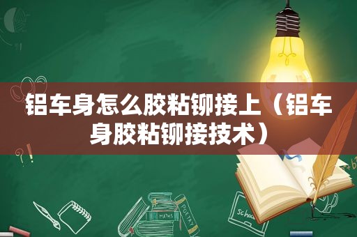 铝车身怎么胶粘铆接上（铝车身胶粘铆接技术）