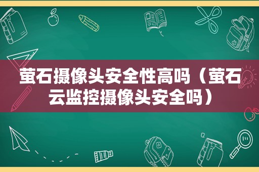 萤石摄像头安全性高吗（萤石云监控摄像头安全吗）