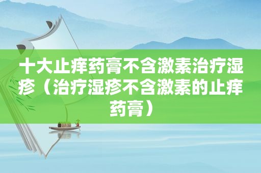 十大止痒药膏不含激素治疗湿疹（治疗湿疹不含激素的止痒药膏）