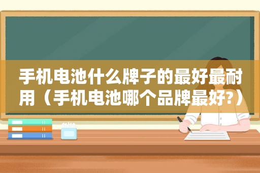 手机电池什么牌子的最好最耐用（手机电池哪个品牌最好?）