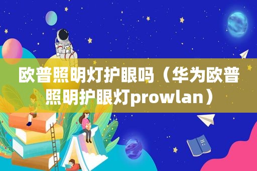 欧普照明灯护眼吗（华为欧普照明护眼灯prowlan）